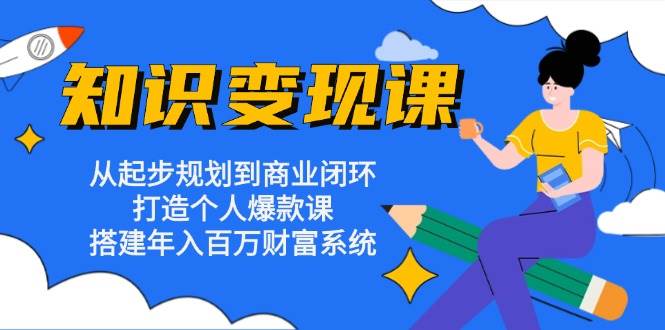 （13185期）知识变现课：从起步规划到商业闭环 打造个人爆款课 搭建年入百万财富系统-云商网创