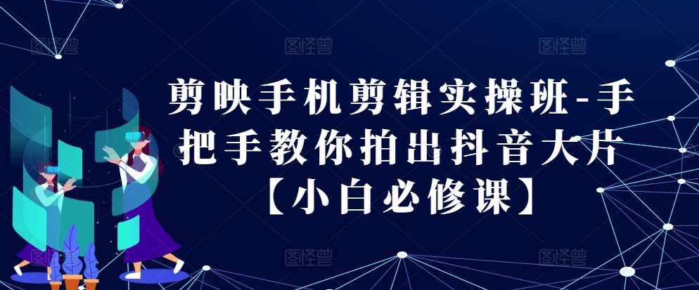 剪映手机剪辑实操班-手把手教你拍出抖音大片【小白必修课】-云商网创