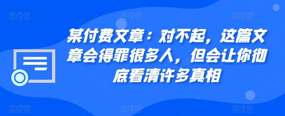 某付费文章：对不起，这篇文章会得罪很多人，但会让你彻底看清许多真相-云商网创