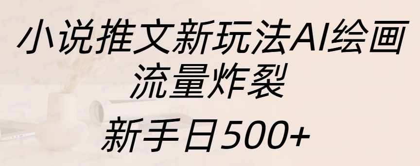 小说推文新玩法AI绘画，流量炸裂，新手日入500+-云商网创