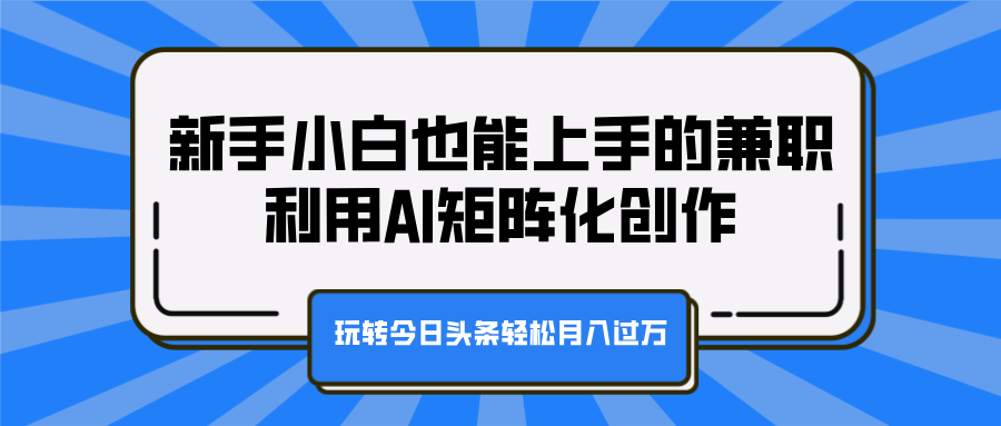 新手小白也能上手的兼职，利用AI矩阵化创作，玩转今日头条轻松月入过万-云商网创