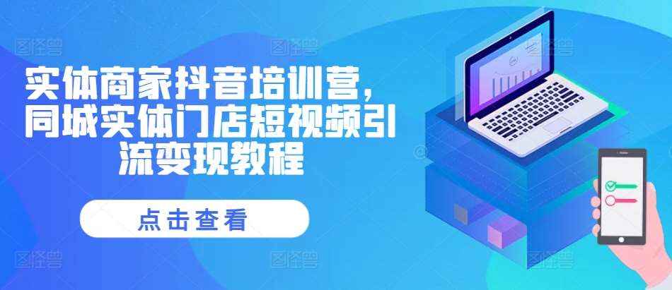 实体商家抖音培训营，同城实体门店短视频引流变现教程-云商网创