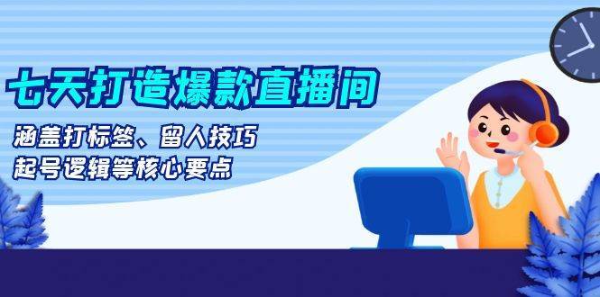七天打造爆款直播间：涵盖打标签、留人技巧、起号逻辑等核心要点-云商网创
