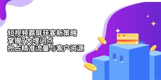 （13429期）短视频霸屏获客新策略：掌握7大埋词点，抢占精准流量与客户资源-云商网创