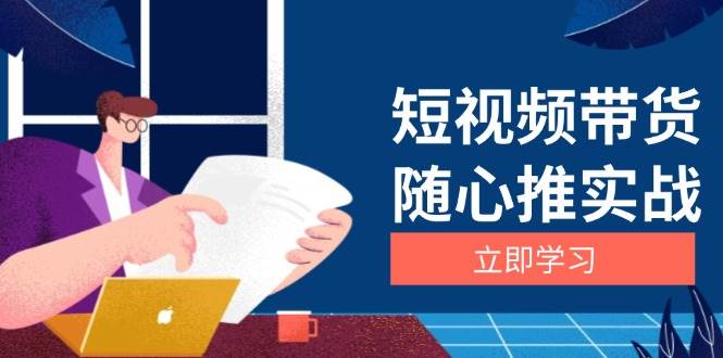 （13466期）短视频带货随心推实战：涵盖选品到放量，详解涨粉、口碑分提升与广告逻辑-云商网创