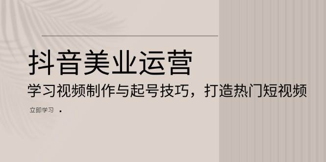 （13415期）抖音美业运营：学习视频制作与起号技巧，打造热门短视频-云商网创