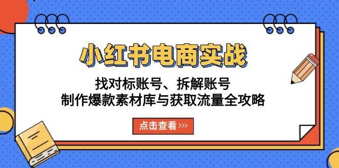 小红书电商实战：找对标账号、拆解账号、制作爆款素材库与获取流量全攻略-云商网创