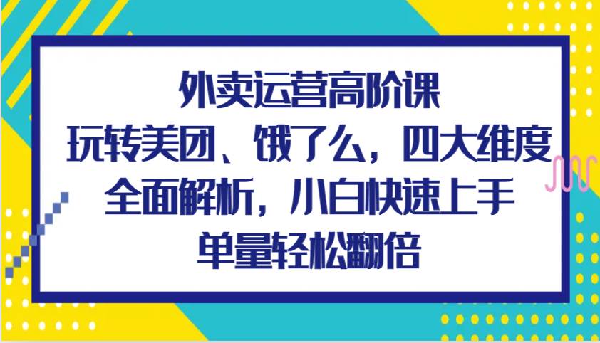外卖运营高阶课，玩转美团、饿了么，四大维度全面解析，小白快速上手，单量轻松翻倍-云商网创