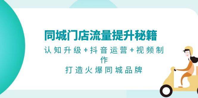 同城门店流量提升秘籍：认知升级+抖音运营+视频制作，打造火爆同城品牌-云商网创
