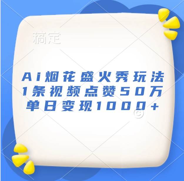 Ai烟花盛火秀玩法，1条视频点赞50万，单日变现1000+-云商网创