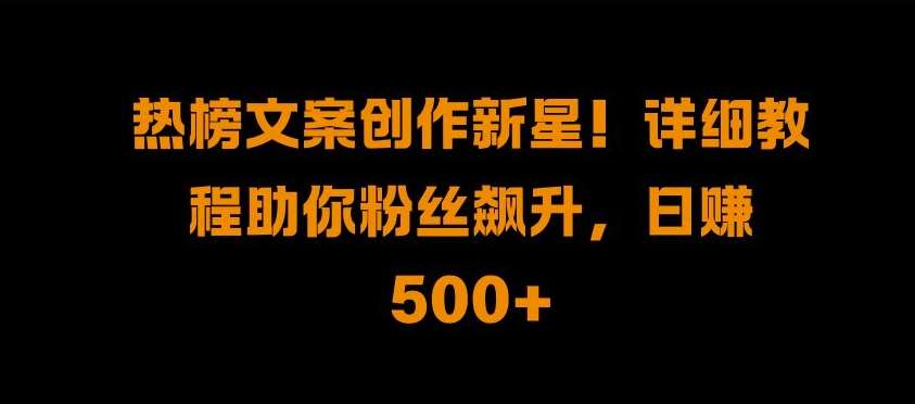 热榜文案创作新星!详细教程助你粉丝飙升，日入500+【揭秘】-云商网创