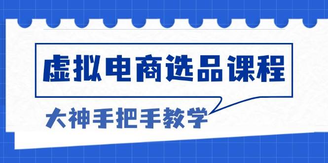 （13314期）虚拟电商选品课程：解决选品难题，突破产品客单天花板，打造高利润电商-云商网创