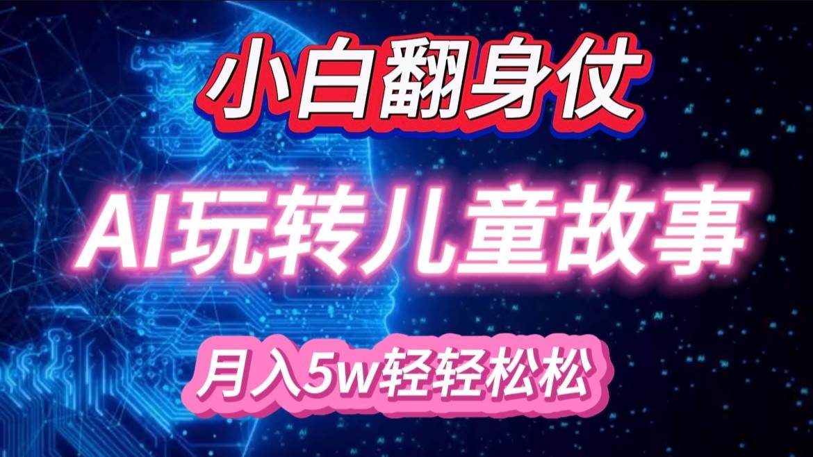 小白大翻身！靠AI玩转绘本故事，月入 5w+，轻松得很！-云商网创