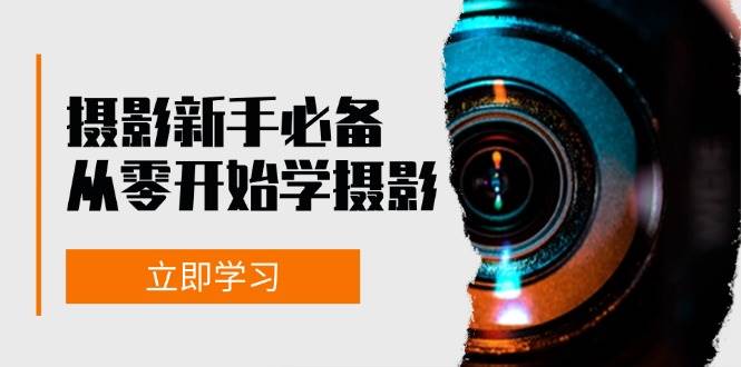 新手从零开始学摄影：器材、光线、构图、实战拍摄及后期修片，课程丰富，实战性强-云商网创