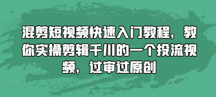 混剪短视频快速入门教程，教你实操剪辑千川的一个投流视频，过审过原创-云商网创