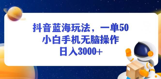 （13507期）抖音蓝海玩法，一单50，小白手机无脑操作，日入3000+-云商网创