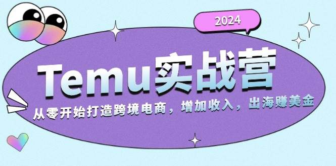 （13266期）2024Temu实战营：从零开始打造跨境电商，增加收入，出海赚美金-云商网创