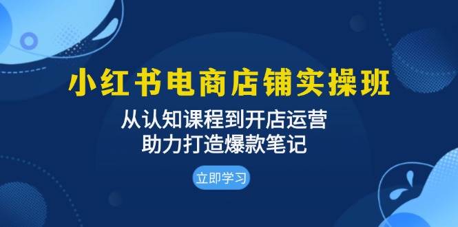（13352期）小红书电商店铺实操班：从认知课程到开店运营，助力打造爆款笔记-云商网创