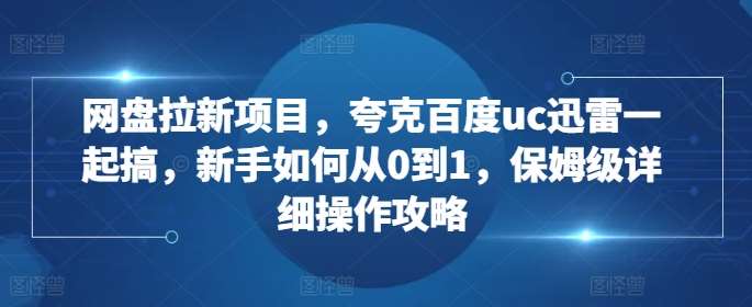 网盘拉新项目，夸克百度uc迅雷一起搞，新手如何从0到1，保姆级详细操作攻略-云商网创