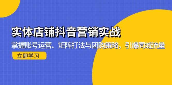 （13288期）实体店铺抖音营销实战：掌握账号运营、矩阵打法与团购策略，引爆同城流量-云商网创