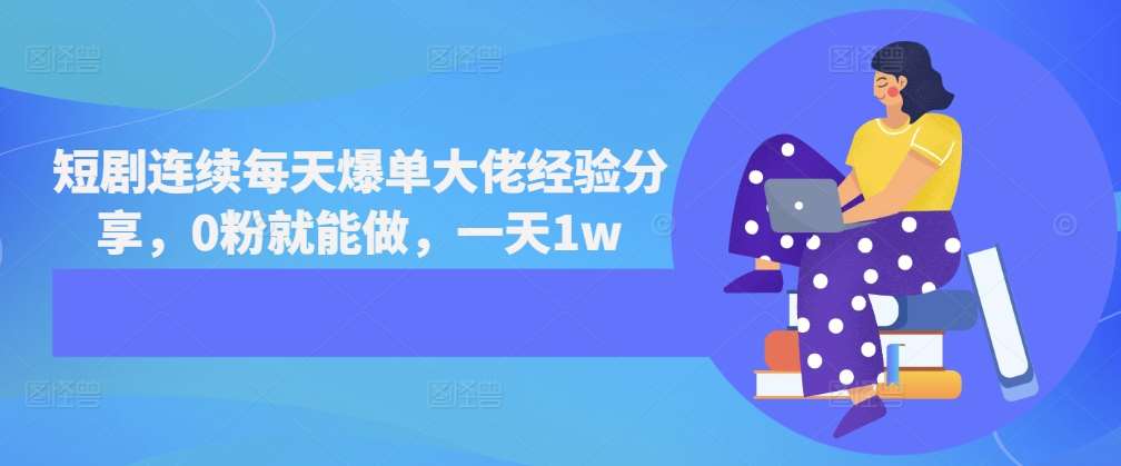 短剧连续每天爆单大佬经验分享，0粉就能做，一天1w-云商网创