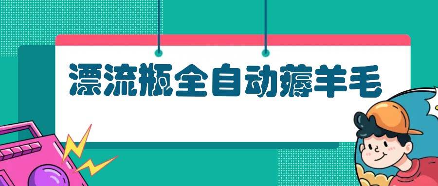 （13270期）漂流瓶全自动薅羊毛：适合小白，宝妈，上班族，操作也是十分的简单-云商网创