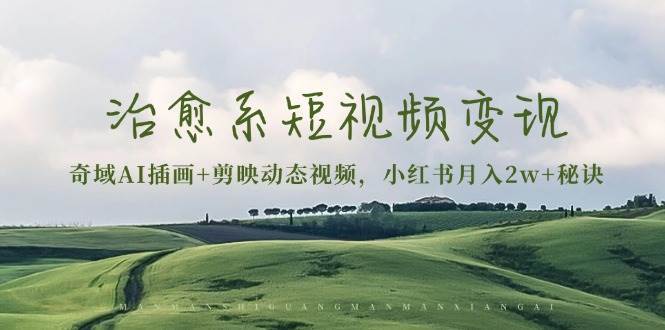 治愈系短视频变现：奇域AI插画+剪映动态视频，小红书月入2w+秘诀（含素材）-云商网创