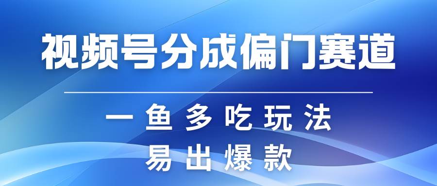 视频号创作者分成计划偏门类目，容易爆流，实拍内容简单易做-云商网创