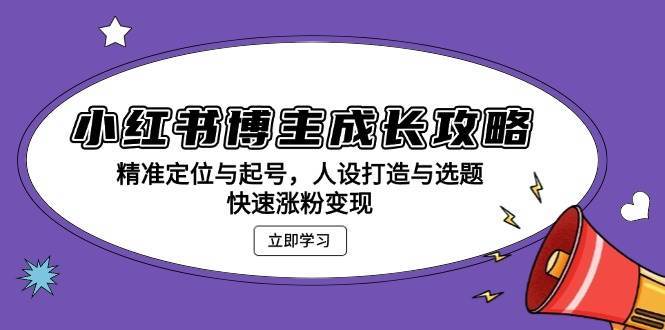 小红书博主成长攻略：精准定位与起号，人设打造与选题，快速涨粉变现-云商网创