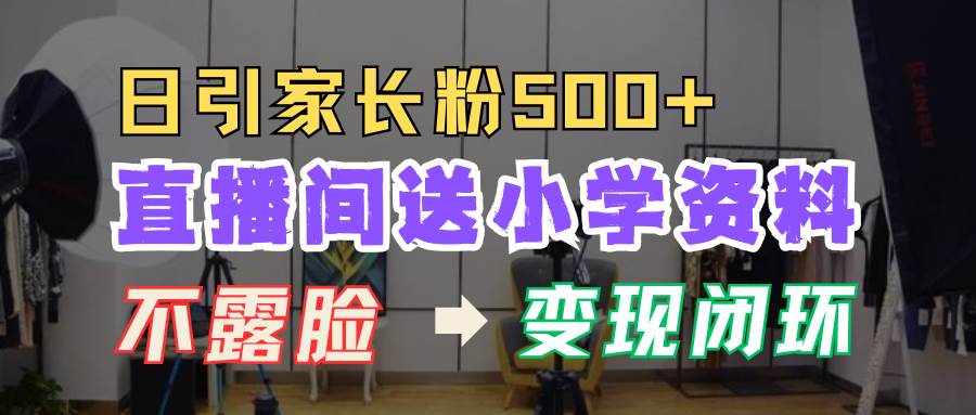 直播间送小学资料，每天引流家长粉500+，变现闭环模式-云商网创