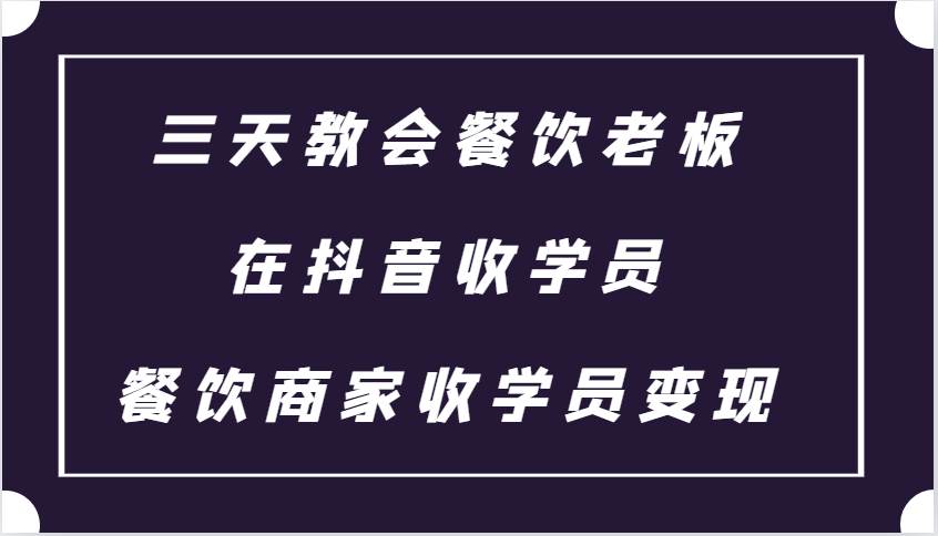 三天教会餐饮老板在抖音收学员 ，餐饮商家收学员变现课程-云商网创