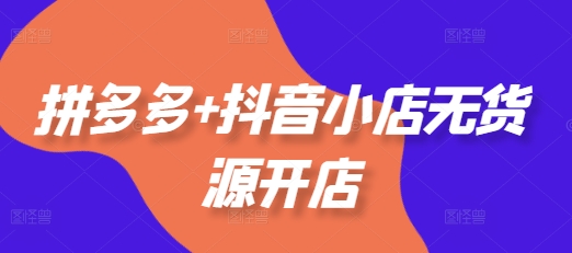 拼多多+抖音小店无货源开店，包括：选品、运营、基础、付费推广、爆款案例等(更新11月)-云商网创