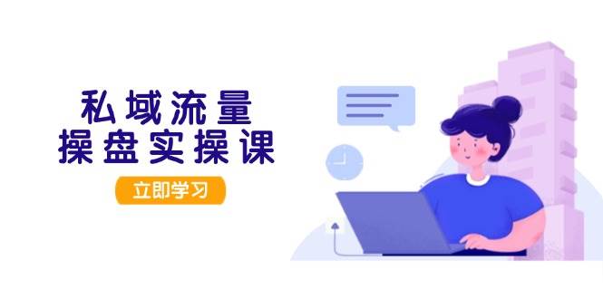 （13249期）私域流量操盘实操课，从用户调研到成交变现，打造可落地的私域引流策略-云商网创