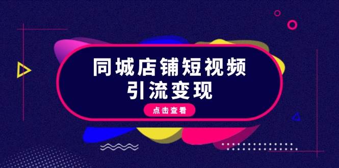 （13240期）同城店铺短视频引流变现：掌握抖音平台规则，打造爆款内容，实现流量变现-云商网创