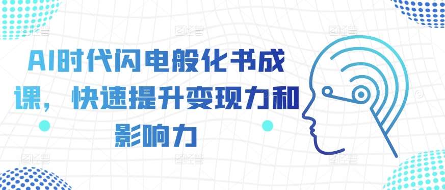 AI时代闪电般化书成课，快速提升变现力和影响力-云商网创