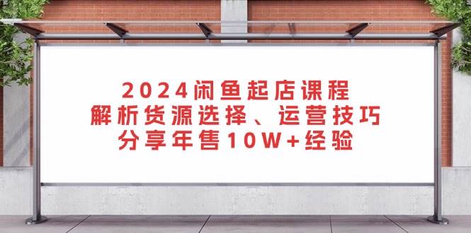 （13267期）2024闲鱼起店课程：解析货源选择、运营技巧，分享年售10W+经验-云商网创