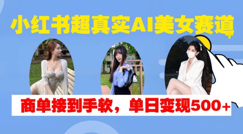 小红书超真实AI美女赛道，商单拿到手软，单日变现500+-云商网创