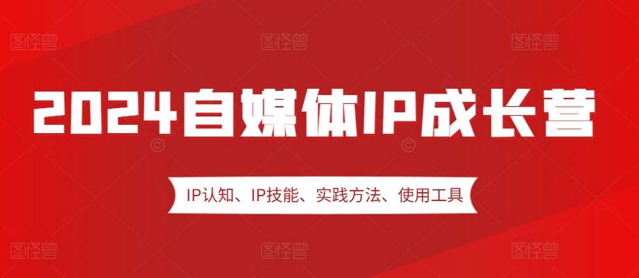 2024自媒体IP成长营，IP认知、IP技能、实践方法、使用工具、嘉宾分享等-云商网创