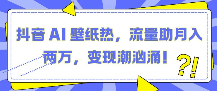 抖音 AI 壁纸热，流量助月入两W，变现潮汹涌【揭秘】-云商网创