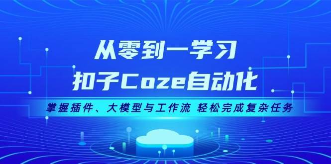 从零到一学习扣子Coze自动化，掌握插件、大模型与工作流 轻松完成复杂任务-云商网创