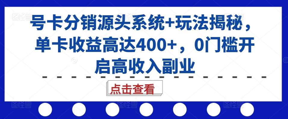 号卡分销源头系统+玩法揭秘，单卡收益高达400+，0门槛开启高收入副业-云商网创