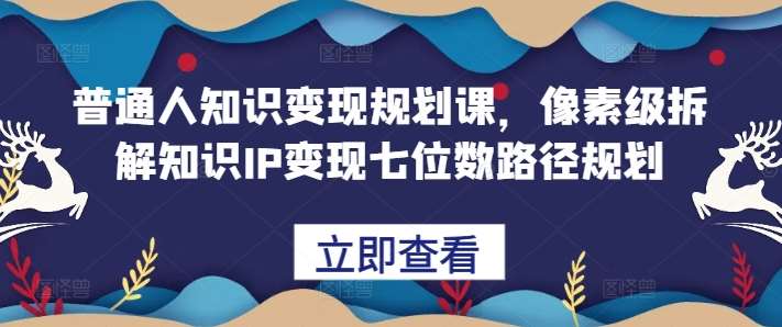 普通人知识变现规划课，像素级拆解知识IP变现七位数路径规划-云商网创