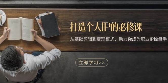 打造个人IP的必修课：从基础剪辑到变现模式，助力你成为职业IP操盘手-云商网创