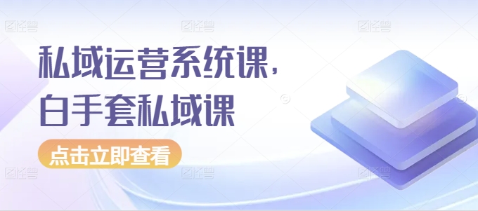私域运营系统课，白手套私域课-云商网创