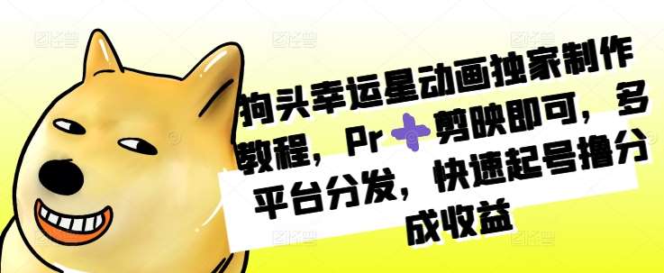 狗头幸运星动画独家制作教程，Pr➕剪映即可，多平台分发，快速起号撸分成收益-云商网创