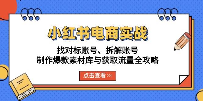 （13490期）小红书电商实战：找对标账号、拆解账号、制作爆款素材库与获取流量全攻略-云商网创