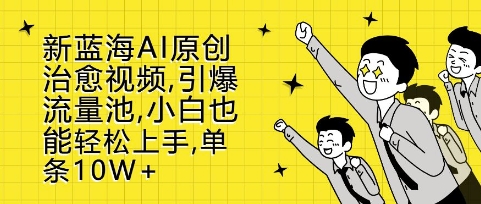 新蓝海AI原创治愈视频，引爆流量池，小白也能轻松上手，篇篇10W+【揭秘】-云商网创