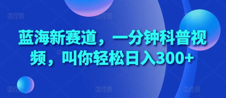 蓝海新赛道，一分钟科普视频，叫你轻松日入300+【揭秘】-云商网创
