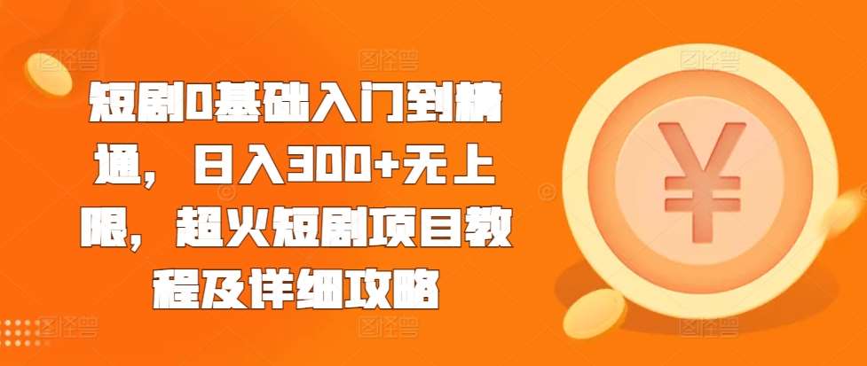 短剧0基础入门到精通，日入300+无上限，超火短剧项目教程及详细攻略-云商网创