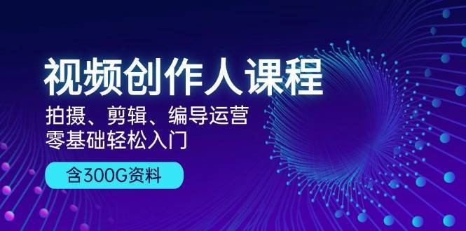 视频创作人课程：拍摄、剪辑、编导运营，零基础轻松入门，附300G资料-云商网创